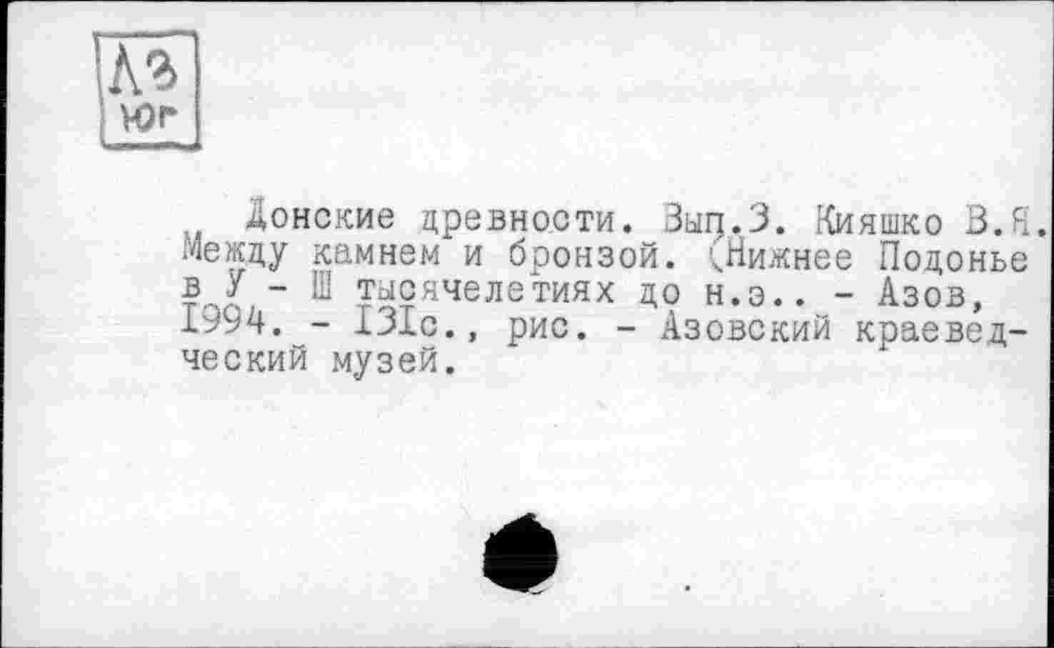 ﻿Донские древности. Зыц.З. Кияшко В.Fi. Между камнем и бронзой. ^Нижнее Подонье Ц - Ш ТЫСЯЧелеТИЯХ ДО Н.Э.. - Азов, 1У94. - 131с., рис. - Азовский краеведческий музей.